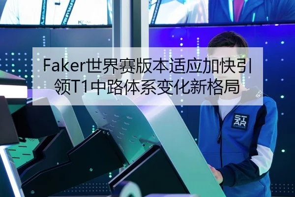 Faker世界赛版本适应加快引领T1中路体系变化新格局